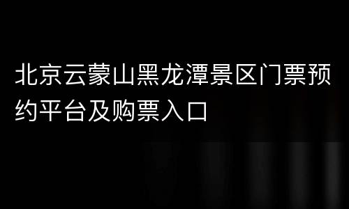 北京云蒙山黑龙潭景区门票预约平台及购票入口