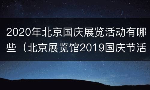 2020年北京国庆展览活动有哪些（北京展览馆2019国庆节活动）
