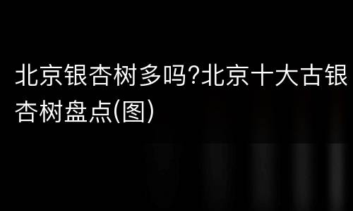 北京银杏树多吗?北京十大古银杏树盘点(图)