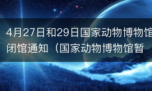 4月27日和29日国家动物博物馆闭馆通知（国家动物博物馆暂停开放）