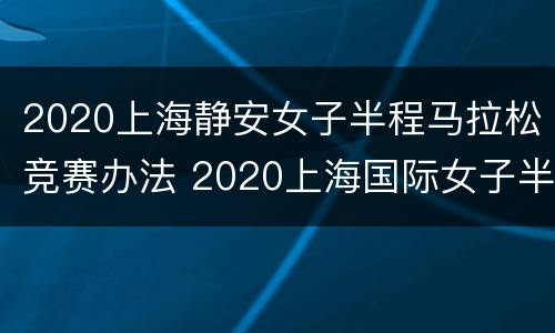 2020上海静安女子半程马拉松竞赛办法 2020上海国际女子半程马拉松赛
