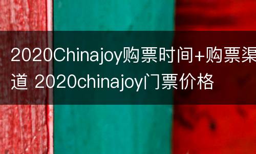 2020Chinajoy购票时间+购票渠道 2020chinajoy门票价格