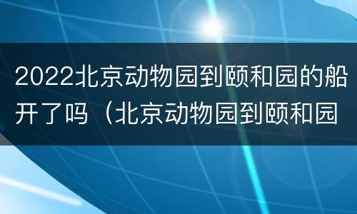2022北京动物园到颐和园的船开了吗（北京动物园到颐和园游船2020）