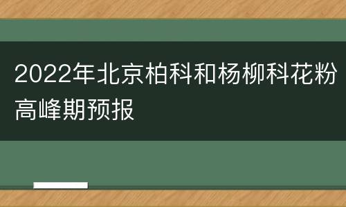 2022年北京柏科和杨柳科花粉高峰期预报