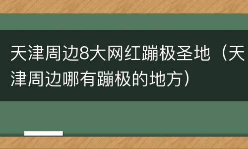 天津周边8大网红蹦极圣地（天津周边哪有蹦极的地方）