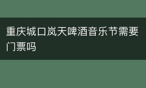 重庆城口岚天啤酒音乐节需要门票吗