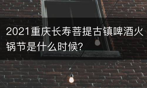 2021重庆长寿菩提古镇啤酒火锅节是什么时候？