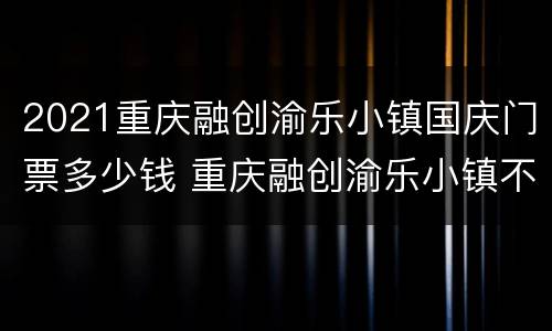 2021重庆融创渝乐小镇国庆门票多少钱 重庆融创渝乐小镇不玩项目要门票钱吗