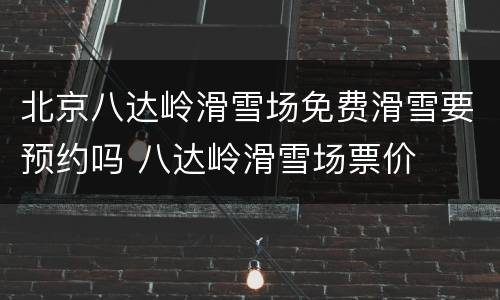 北京八达岭滑雪场免费滑雪要预约吗 八达岭滑雪场票价