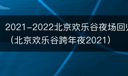 2021-2022北京欢乐谷夜场回归（北京欢乐谷跨年夜2021）