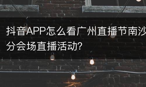 抖音APP怎么看广州直播节南沙分会场直播活动？