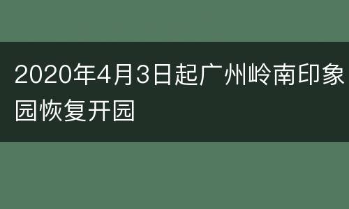2020年4月3日起广州岭南印象园恢复开园