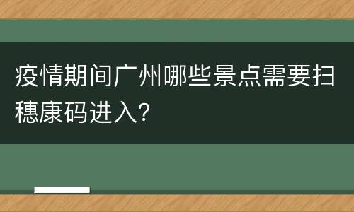 疫情期间广州哪些景点需要扫穗康码进入？