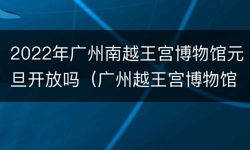 2022年广州南越王宫博物馆元旦开放吗（广州越王宫博物馆 门票）