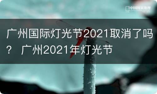 广州国际灯光节2021取消了吗？ 广州2021年灯光节