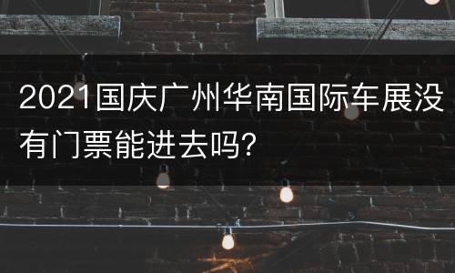 2021国庆广州华南国际车展没有门票能进去吗？