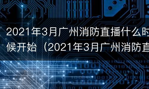 2021年3月广州消防直播什么时候开始（2021年3月广州消防直播什么时候开始直播）