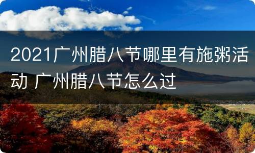 2021广州腊八节哪里有施粥活动 广州腊八节怎么过
