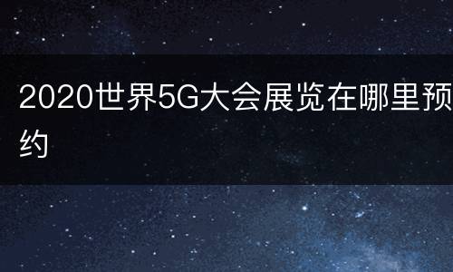 2020世界5G大会展览在哪里预约