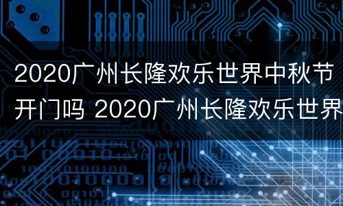 2020广州长隆欢乐世界中秋节开门吗 2020广州长隆欢乐世界中秋节开门吗现在