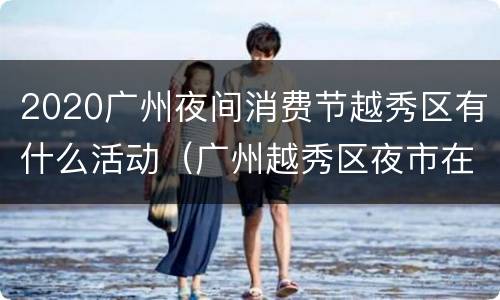 2020广州夜间消费节越秀区有什么活动（广州越秀区夜市在哪里）