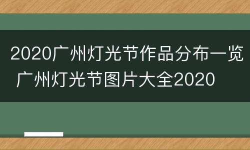 2020广州灯光节作品分布一览 广州灯光节图片大全2020