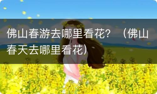 佛山春游去哪里看花？（佛山春天去哪里看花）