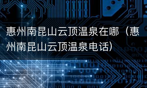 惠州南昆山云顶温泉在哪（惠州南昆山云顶温泉电话）