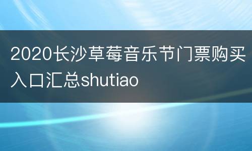 2020长沙草莓音乐节门票购买入口汇总shutiao