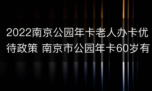2022南京公园年卡老人办卡优待政策 南京市公园年卡60岁有优惠吗?