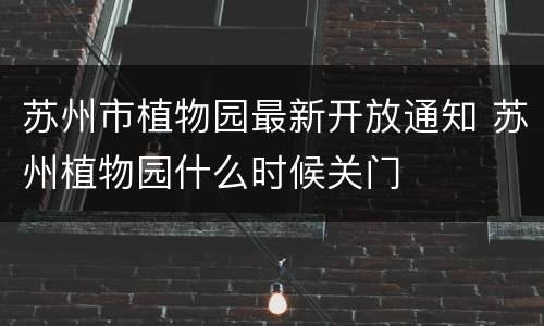 苏州市植物园最新开放通知 苏州植物园什么时候关门