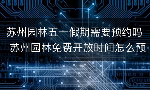 苏州园林五一假期需要预约吗 苏州园林免费开放时间怎么预约