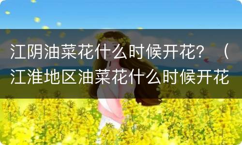 江阴油菜花什么时候开花？（江淮地区油菜花什么时候开花）