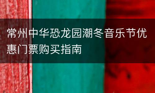 常州中华恐龙园潮冬音乐节优惠门票购买指南