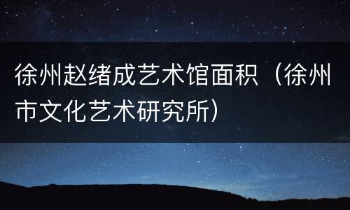 徐州赵绪成艺术馆面积（徐州市文化艺术研究所）