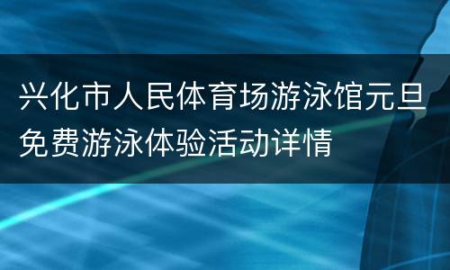 兴化市人民体育场游泳馆元旦免费游泳体验活动详情