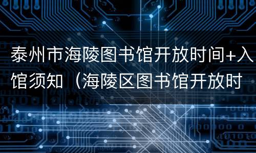 泰州市海陵图书馆开放时间+入馆须知（海陵区图书馆开放时间）