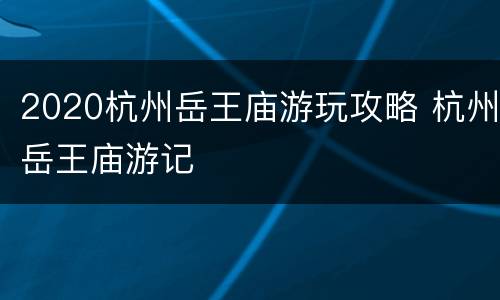 2020杭州岳王庙游玩攻略 杭州岳王庙游记