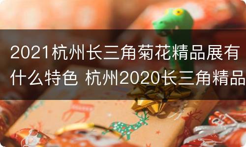 2021杭州长三角菊花精品展有什么特色 杭州2020长三角精品菊花展