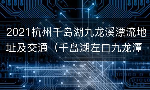 2021杭州千岛湖九龙溪漂流地址及交通（千岛湖左口九龙潭漂流）