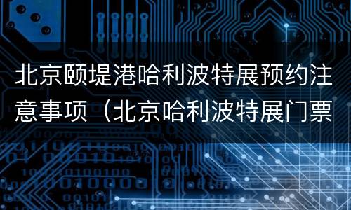 北京颐堤港哈利波特展预约注意事项（北京哈利波特展门票）