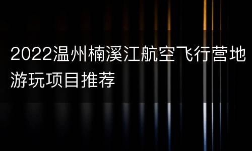 2022温州楠溪江航空飞行营地游玩项目推荐
