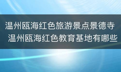 温州瓯海红色旅游景点景德寺 温州瓯海红色教育基地有哪些