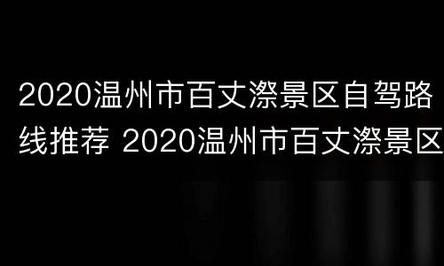2020温州市百丈漈景区自驾路线推荐 2020温州市百丈漈景区自驾路线推荐图片