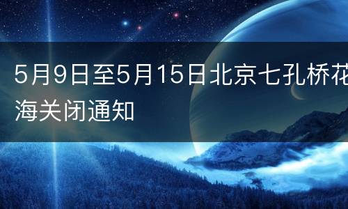 5月9日至5月15日北京七孔桥花海关闭通知