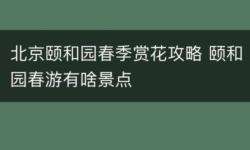 北京颐和园春季赏花攻略 颐和园春游有啥景点