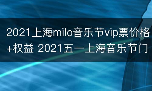 2021上海milo音乐节vip票价格+权益 2021五一上海音乐节门票