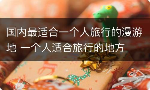 国内最适合一个人旅行的漫游地 一个人适合旅行的地方
