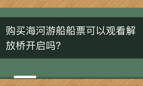 购买海河游船船票可以观看解放桥开启吗？