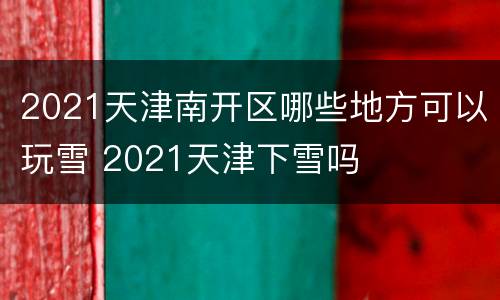 2021天津南开区哪些地方可以玩雪 2021天津下雪吗